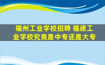 福州工业学校招聘 福建工业学校究竟是中专还是大专